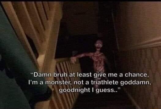 Damn bruh at least give me a chance Im a monster not a triathlete goddamn goodnight guess