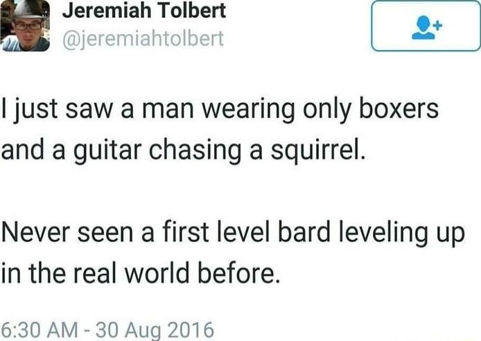 u Jeremiah Tolbert just saw a man wearing only boxers and a guitar chasing a squirrel Never seen a first level bard leveling up in the real world before 630 AM 30 Aug 2016