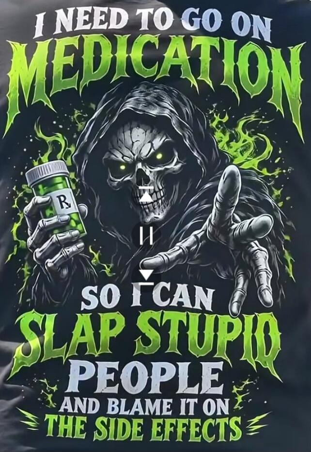I NEED TO GO ON MEDICATION SO I CAN SLAP STUPID PEOPLE AND BLAME IT ON THE SIDE EFFECTS