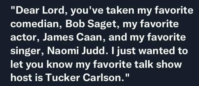R ETE G IV ITRVER EYTET I WA 0T o comedian Bob Saget my favorite actor James Caan and my favorite singer Naomi Judd just wanted to let you know my favorite talk show host is Tucker Carlson