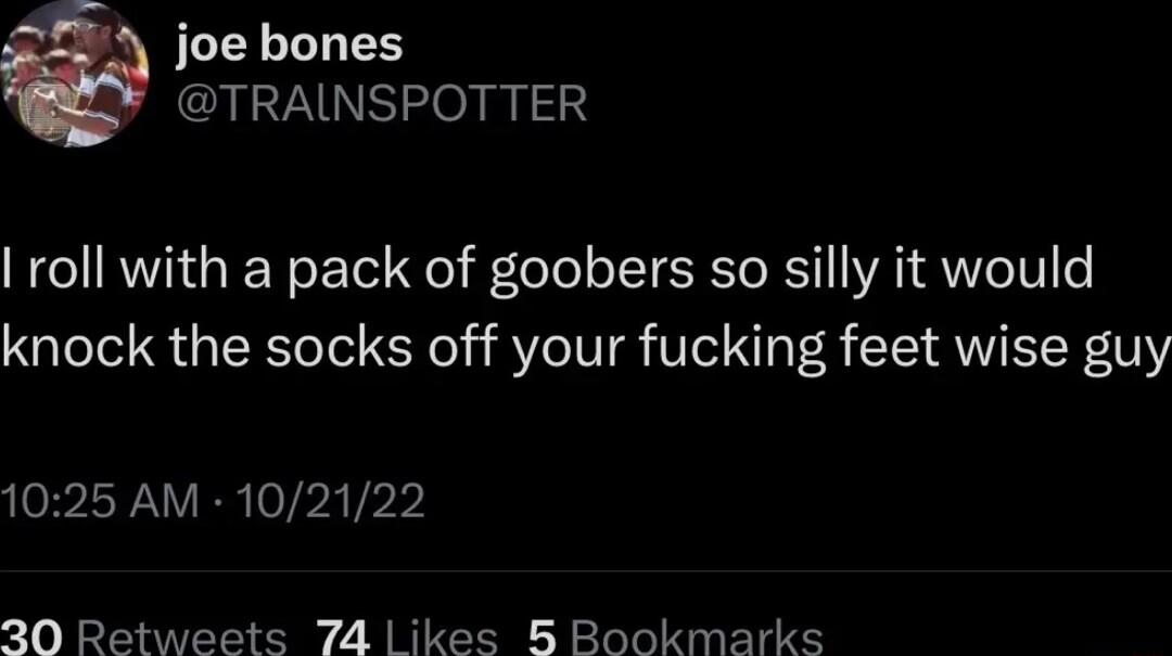 JLEL LTS IS e my roll with a pack of goobers so silly it would knock the socks off your fucking feet wise guy 1025 AM 102122 20 Retweets 74 likes B Bookmarks