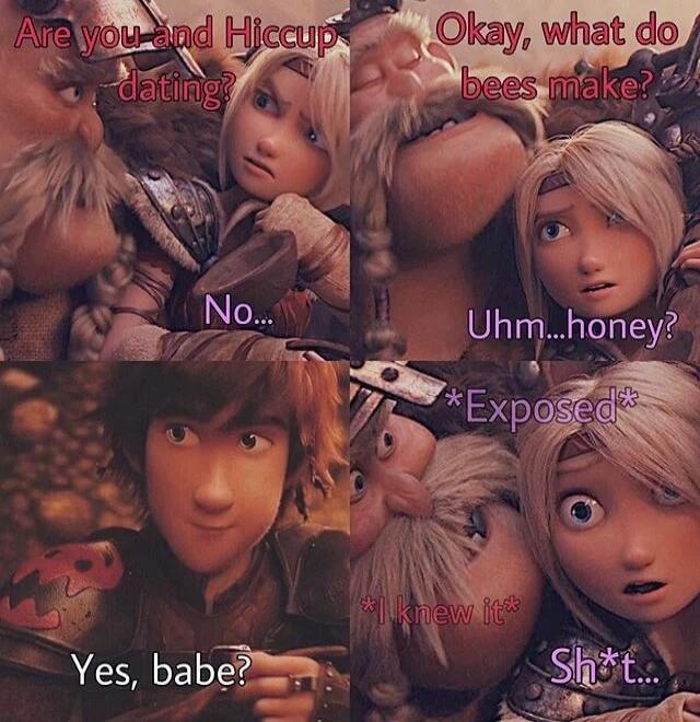Are you and Hiccup dating? No... Okay, what do bees make? Uhm...honey? *Exposed* Yes, babe? *I knew it* Sh*t...