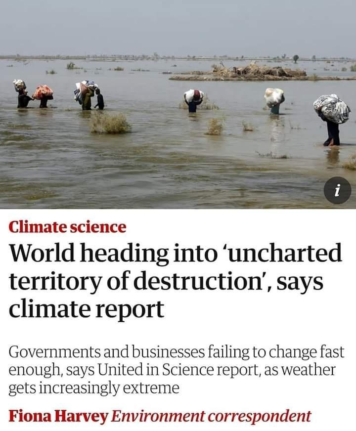 Climate science World heading into uncharted territory of destruction says climate report Governments and businesses failing to change fast enough says United in Science report as weather getsincreasingly extreme Fiona Harvey Environment correspondent Tue 13 Sep 2022 1430 BST