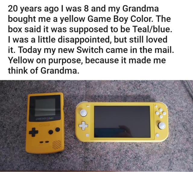 g rgaming Posted by uice_bear 92 2h ireddit 23 20 years ago was 8 and my Grandma bought me a yellow Game Boy Color The box said it was supposed to be Tealblue was a little disappointed but still loved it Today my new Switch came in the mail Yellow on purpose because it made me think of Grandma