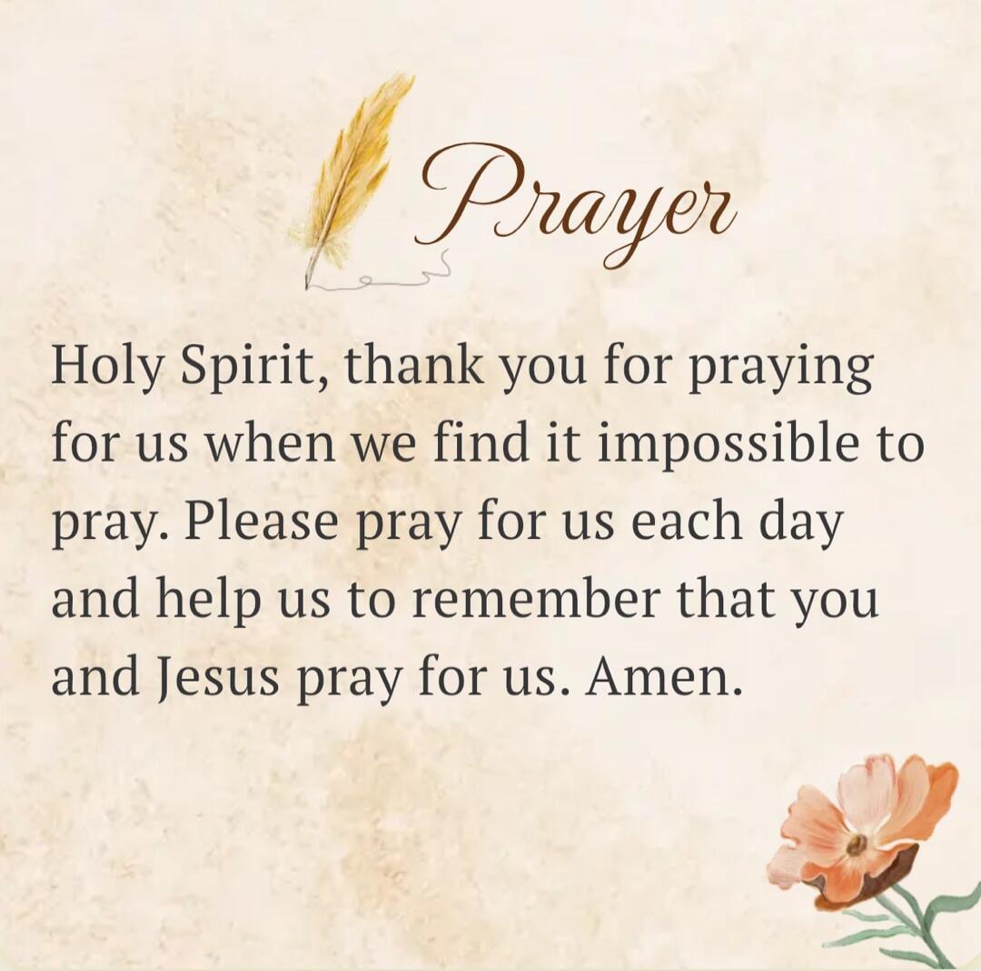 Prayer Holy Spirit, thank you for praying for us when we find it impossible to pray. Please pray for us each day and help us to remember that you and Jesus pray for us. Amen.