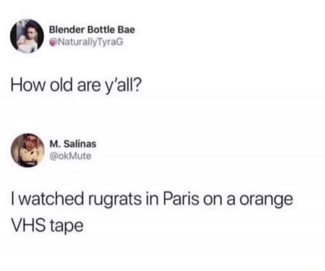 Blender Bottle Bae @NaturallyTyraG: How old are y'all? M. Salinas @okMute: I watched rugrats in Paris on an orange VHS tape.