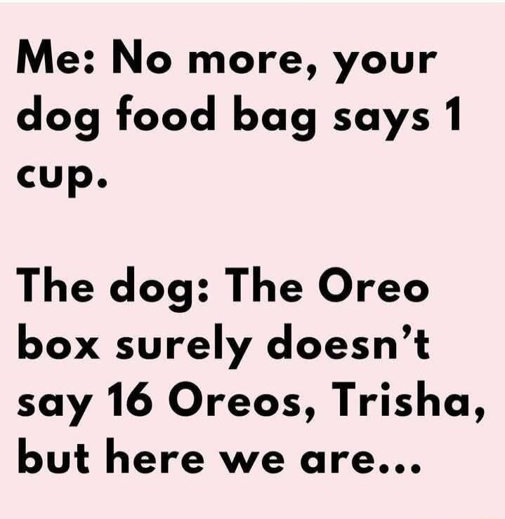 Me No more your dog food bag says 1 cup The dog The Oreo box surely doesnt say 16 Oreos Trisha but here we are