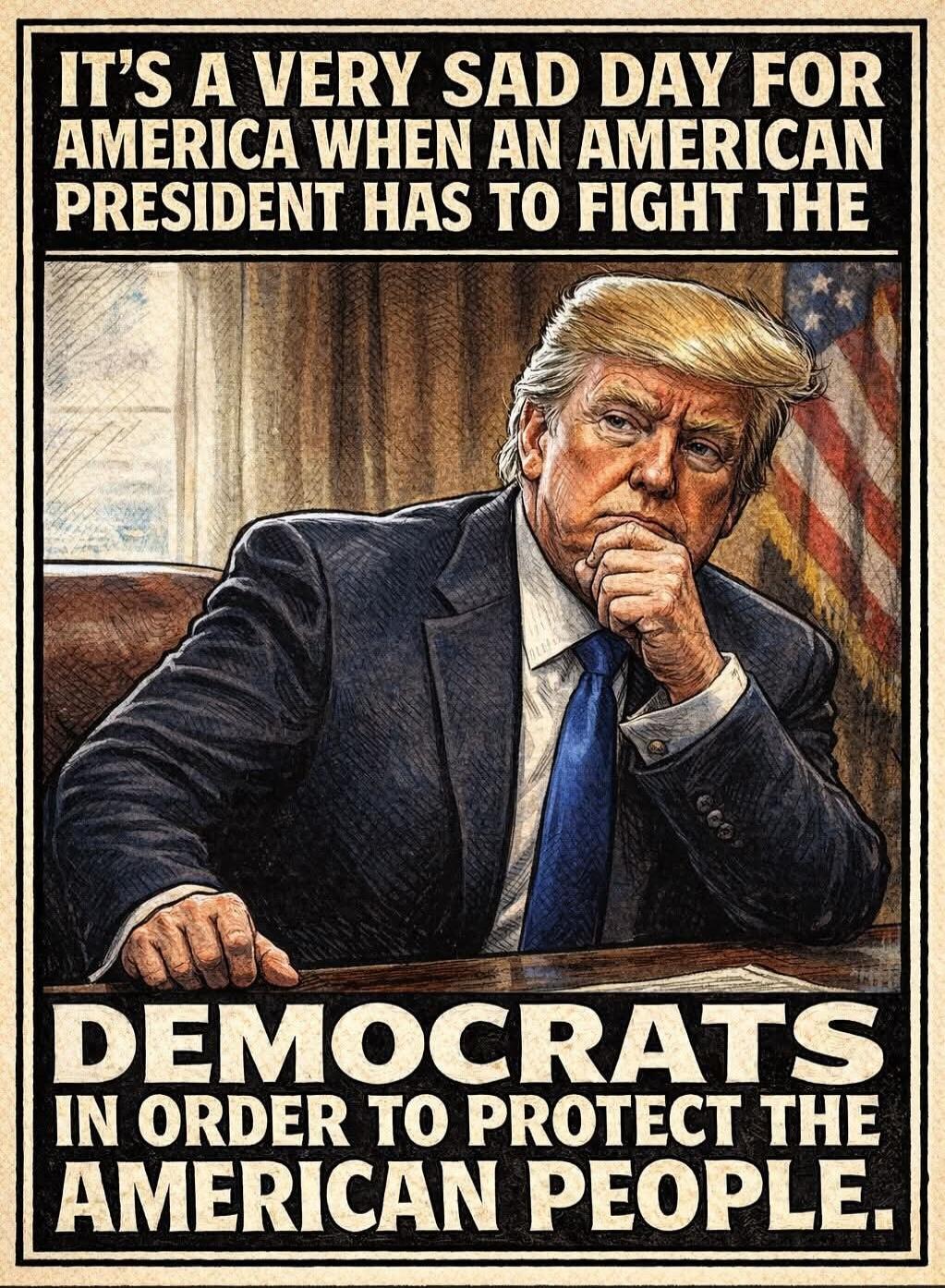 IT'S A VERY SAD DAY FOR AMERICA WHEN AN AMERICAN PRESIDENT HAS TO FIGHT THE DEMOCRATS IN ORDER TO PROTECT THE AMERICAN PEOPLE.