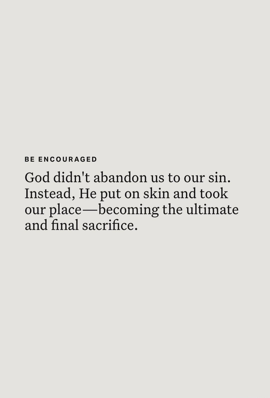 BE ENCOURAGED God didn't abandon us to our sin. Instead, He put on skin and took our place—becoming the ultimate and final sacrifice.