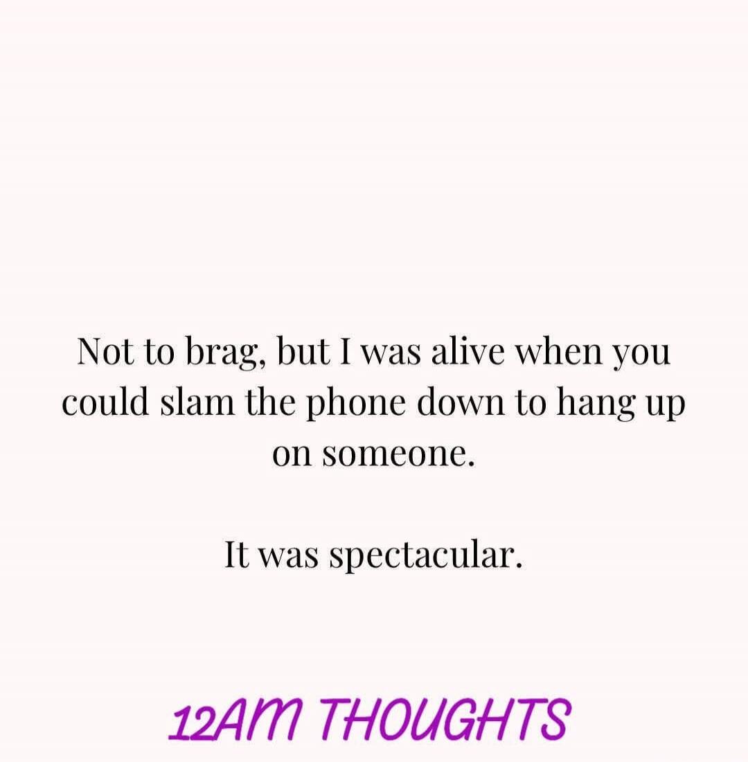 Not to brag, but I was alive when you could slam the phone down to hang up on someone. It was spectacular. 12AM THOUGHTS