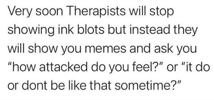Very soon Therapists will stop showing ink blots but instead they will show you memes and ask you how attacked do you feel or it do or dont be like that sometime