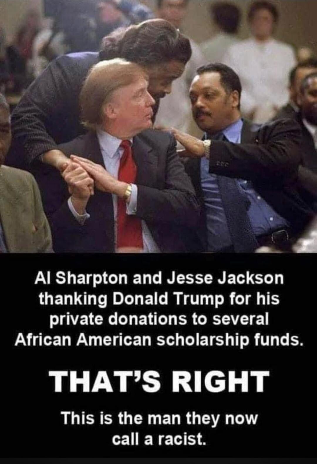 Al Sharpton and Jesse Jackson thanking Donald Trump for his private donations to several African American scholarship funds. THAT’S RIGHT This is the man they now call a racist.