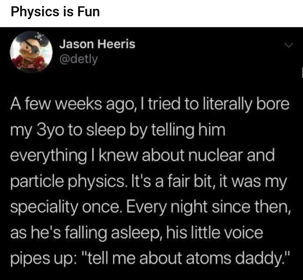 gs rwholesomememes Physics is Fun hx RERLL RS AN COWAWEEICETe foR R gl R o 1 CT1 YA ool Y my 3yo to sleep by telling him everything knew about nuclear and particle physics Its a fair bit it was my speciality once Every night since then as hes falling asleep his little voice pipes up tell me about atoms daddy