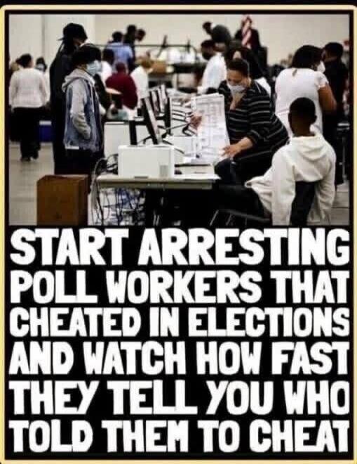 START ARRESTING POLL WORKERS THAT CHEATED IN ELECTIONS AND WATCH HOW FAST THEY TELL YOU WHO TOLD THEM TO CHEAT