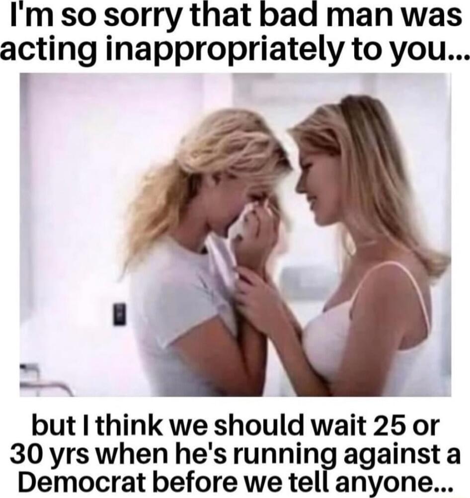 Im so sorry that bad man was acting inappropriately to you _ but I think we should wait 25 or 30 yrs when hes running against a Democrat before we tell anyone