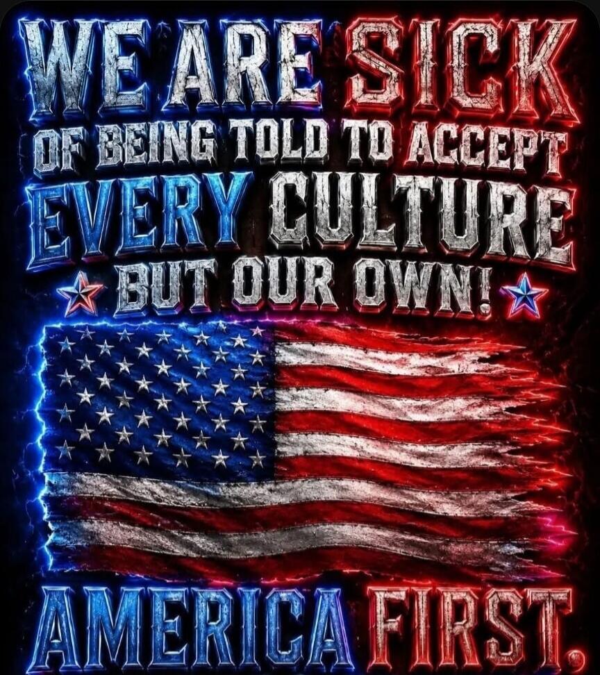 WE ARE SICK OF BEING TOLD TO ACCEPT EVERY CULTURE BUT OUR OWN! AMERICA FIRST.