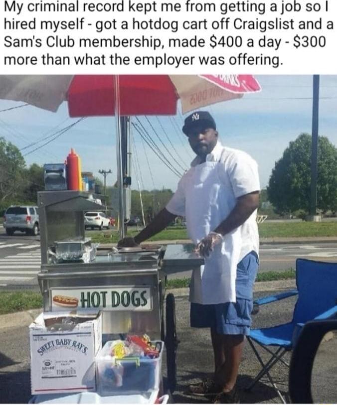 My criminal record kept me from getting a job so hired myself got a hotdog cart off Craigslist and a Sams Club membership made 400 a day 300 more than what the employer was offering