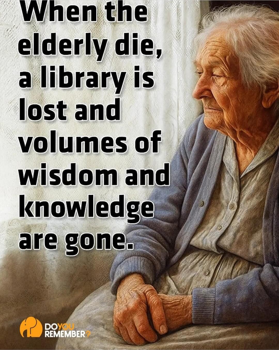 When the elderly die, a library is lost and volumes of wisdom and knowledge are gone.