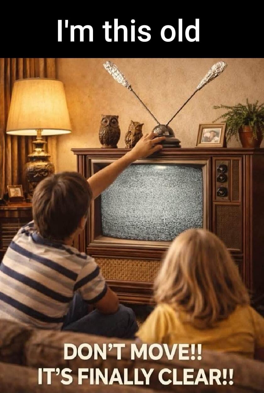 I'm this old DON'T MOVE!! IT'S FINALLY CLEAR!!