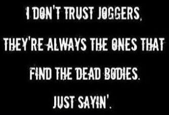 I DON'T TRUST JOGGERS, THEY'RE ALWAYS THE ONES THAT FIND THE DEAD BODIES. JUST SAYIN'.