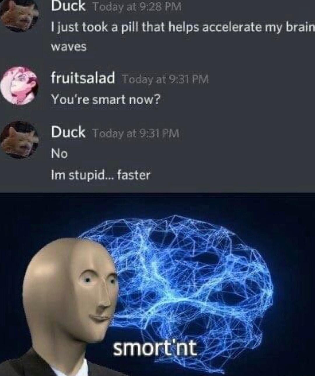S DUCK Today at 928 PM 1 just took a pill that helps accelerate my brain waves fruitsalad 7oosy a0 o310 Youre smart now Duck Today at931PM No Im stupid faster