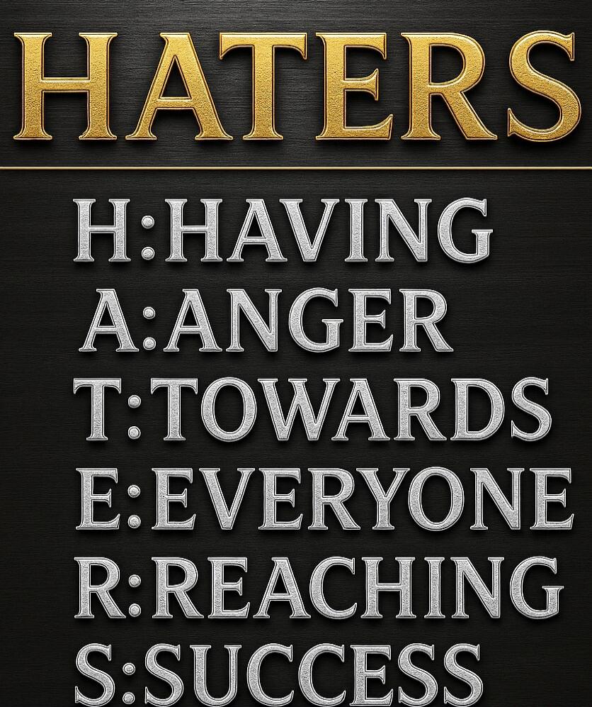 HATERS
H: HAVING
A: ANGER
T: TOWARDS
E: EVERYONE
R: REACHING
S: SUCCESS