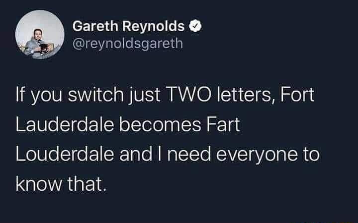 Gareth Reynolds reynoldsgareth If you switch just TWO letters Fort Lauderdale becomes Fart Louderdale and need everyone to know that