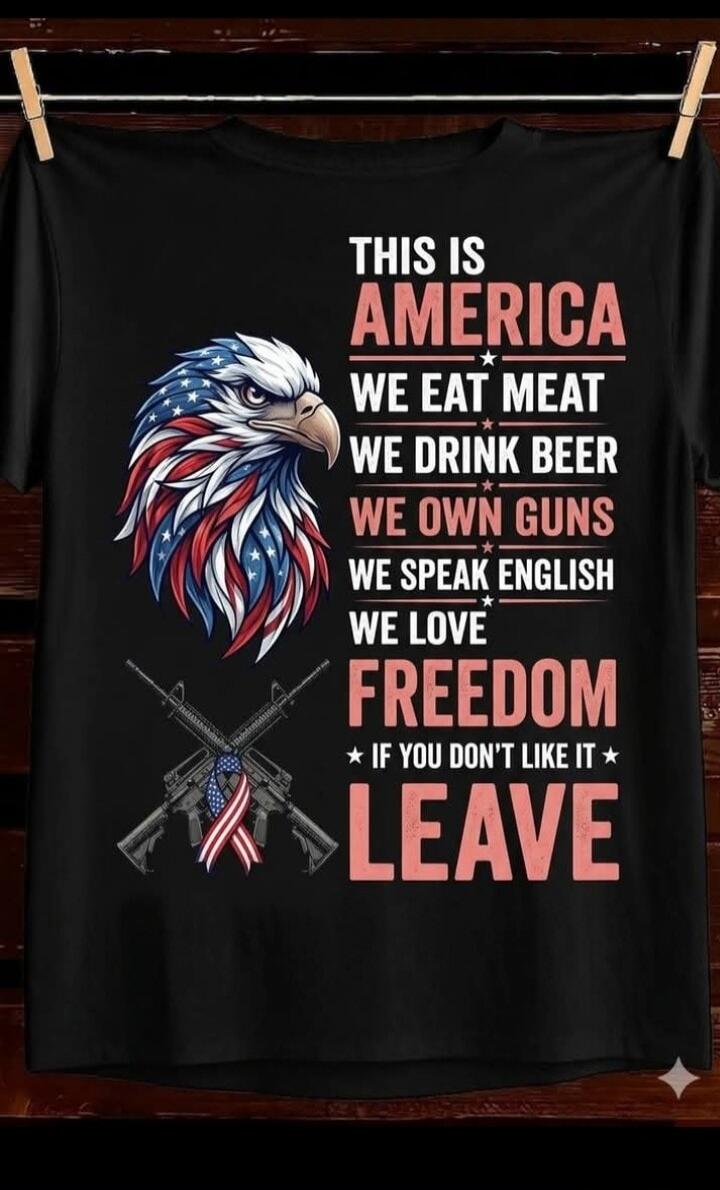 THIS IS AMERICA WE EAT MEAT WE DRINK BEER WE OWN GUNS WE SPEAK ENGLISH WE LOVE FREEDOM IF YOU DON'T LIKE IT LEAVE