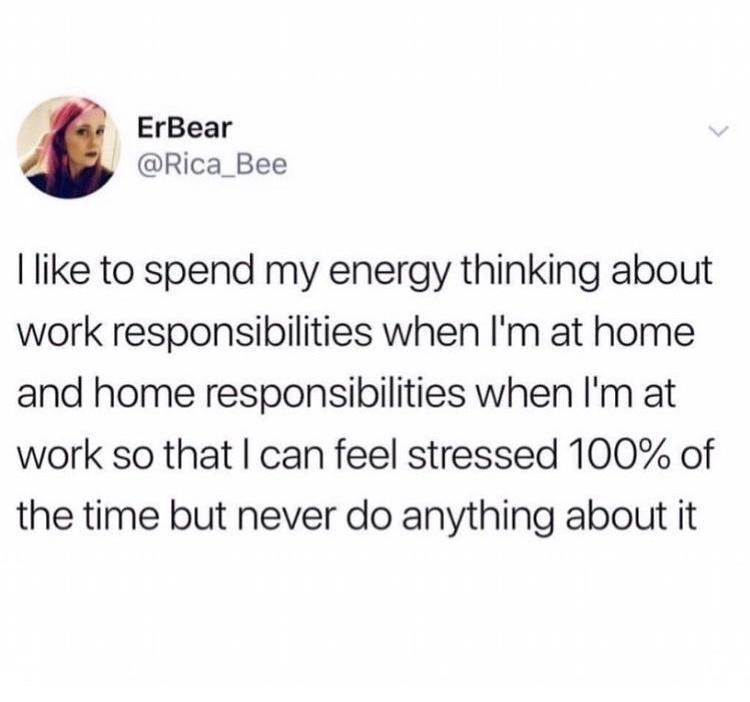 g ErBear Rica_Bee like to spend my energy thinking about work responsibilities when Im at home and home responsibilities when Im at work so that can feel stressed 100 of the time but never do anything about it