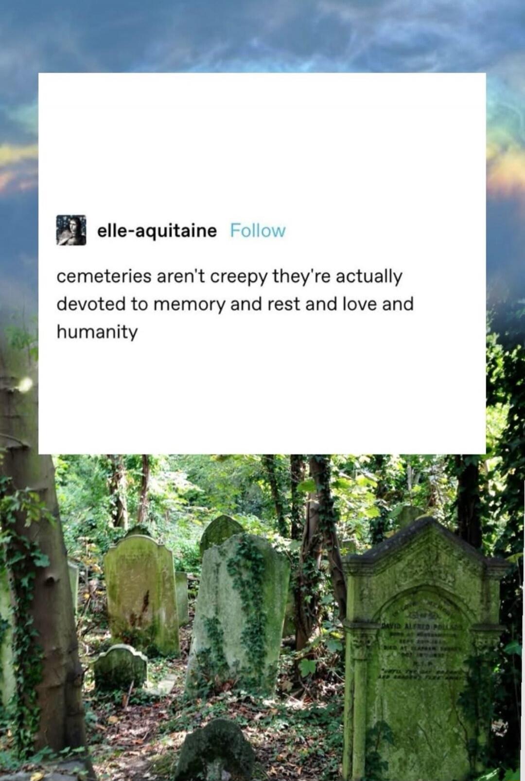 cemeteries aren't creepy they're actually devoted to memory and rest and love and humanity