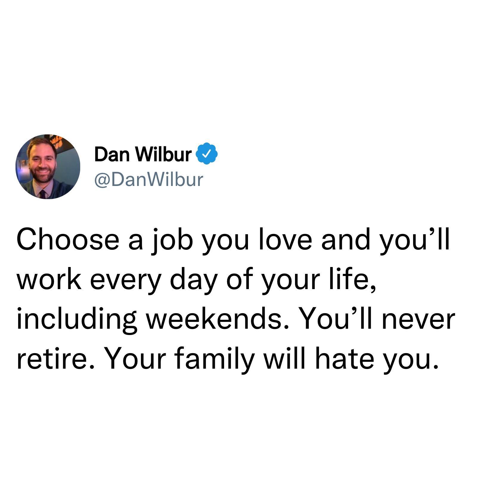 Dan Wilbur DanWilbur Choose a job you love and youll work every day of your life including weekends Youll never retire Your family will hate you