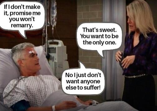 If I don't make it, promise me you won't remarry. That's sweet. You want to be the only one. No I just don't want anyone else to suffer!