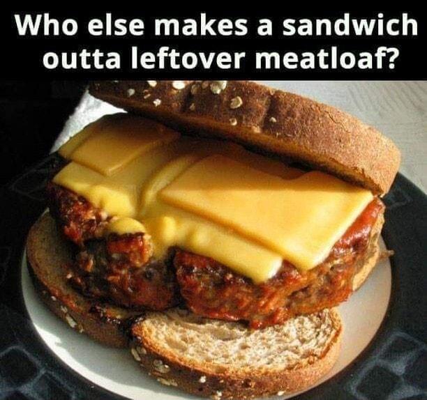 Who else makes a sandwich outta leftover meatloaf o D 7 I