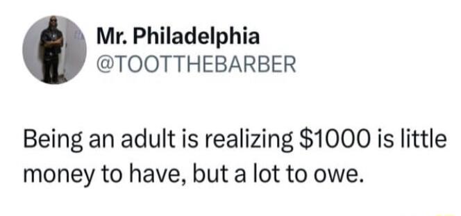 Mr Philadelphia TOOTTHEBARBER Being an adult is realizing 1000 is little money to have but a lot to owe