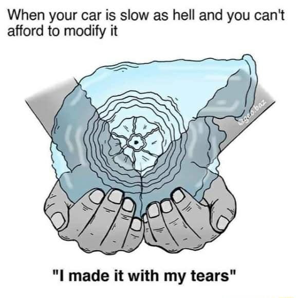 When your car is slow as hell and you cant afford to modify it I made it with my tears