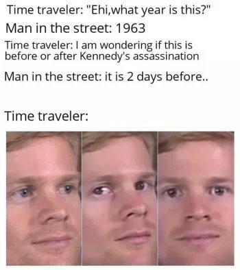 Time traveler Ehiwhat year is this Man in the street 1963 Time traveler am wondering if this is before or after Kennedys assassination Man in the street it is 2 days before Time traveler