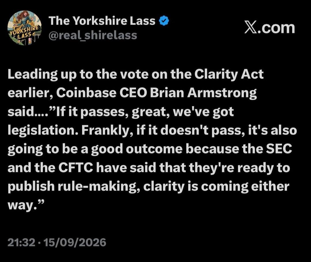 The Yorkshire Lass @real_shirelass X.com Leading up to the vote on the Clarity Act earlier, Coinbase CEO Brian Armstrong said: “If it passes, great, we've got legislation. Frankly, if it doesn't pass, it's also going to be a good outcome because the SEC and the CFTC have said that they're ready to publish rule-making, clarity is coming either way.”