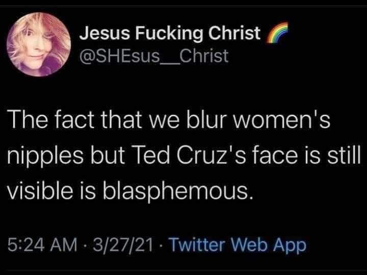 Jesus Fucking Christ SHEsus__Christ The fact that we blur womens nipples but Ted Cruzs face is still ViEllo SR olKYeal1aale 0 S 2N RRCT b N RN T AY o WiV o o