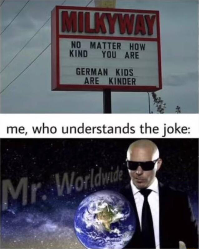 MILKYWAY NO MATTER HOW KIND YOU ARE GERMAN KIDS AR KINOER me who understands the joke
