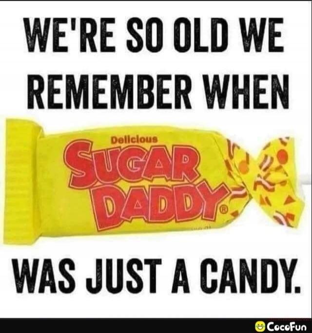 WE'RE SO OLD WE REMEMBER WHEN Delicious SUGAR DADDY WAS JUST A CANDY.