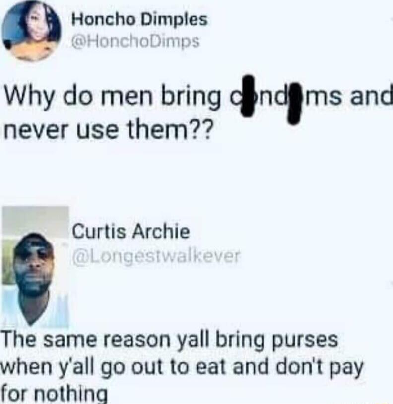 Q Honcho Dimples HonchoDimps Why do men bring cncms and never use them Curtis Archie The same reason yall bring purses when yall go out to eat and dont pay for nothing