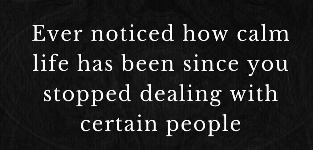 Ever noticed how calm life has been since you stopped dealing with certain people