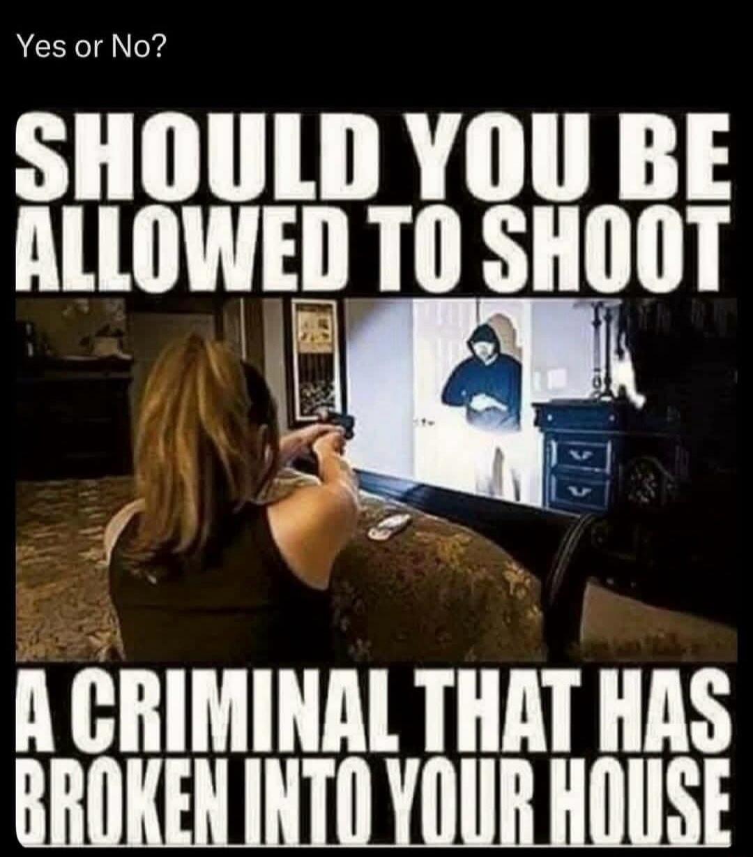 Yes or No? SHOULD YOU BE ALLOWED TO SHOOT A CRIMINAL THAT HAS BROKEN INTO YOUR HOUSE