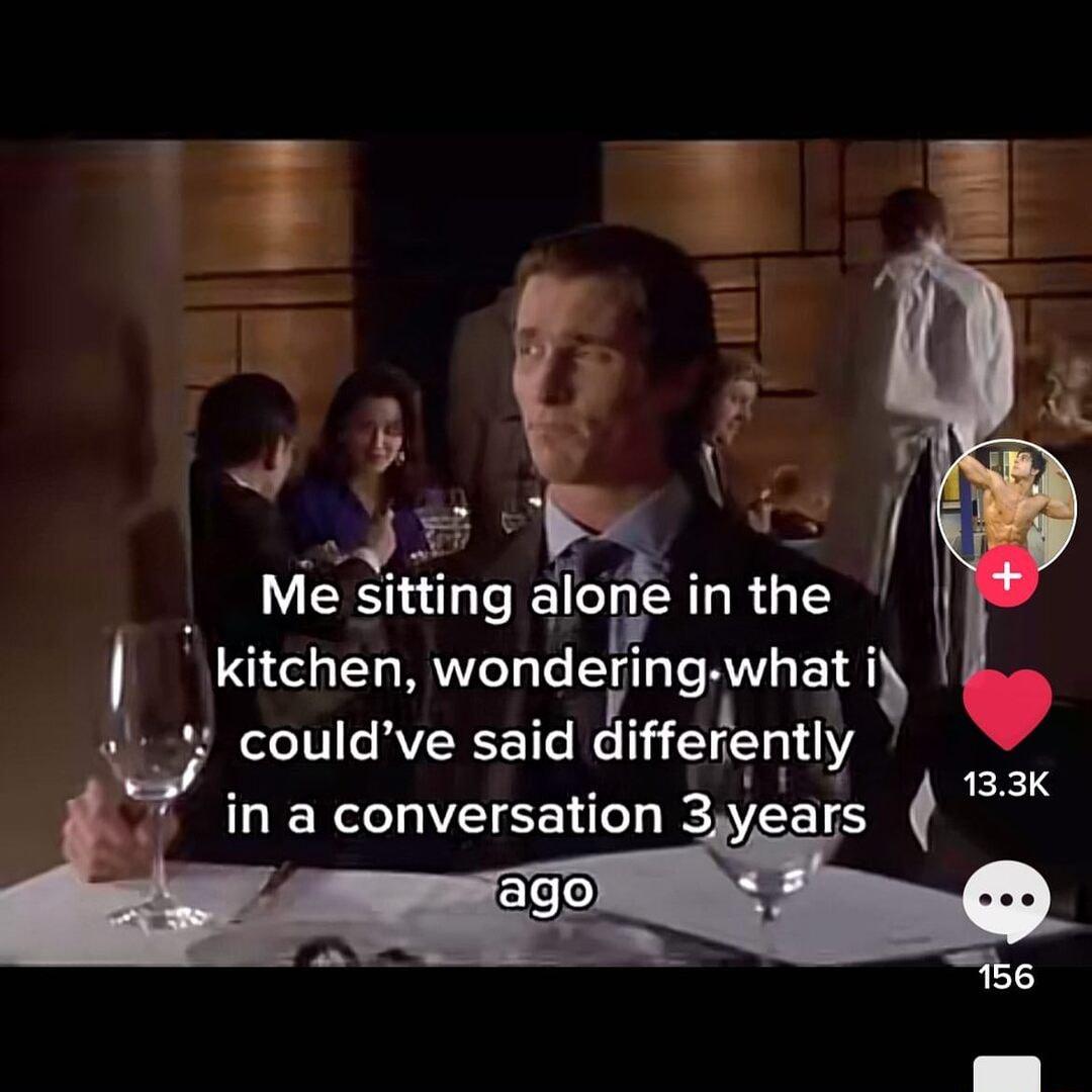 4 Me sitting alone in the kitchen wondenngwhah couldve said dlfferently