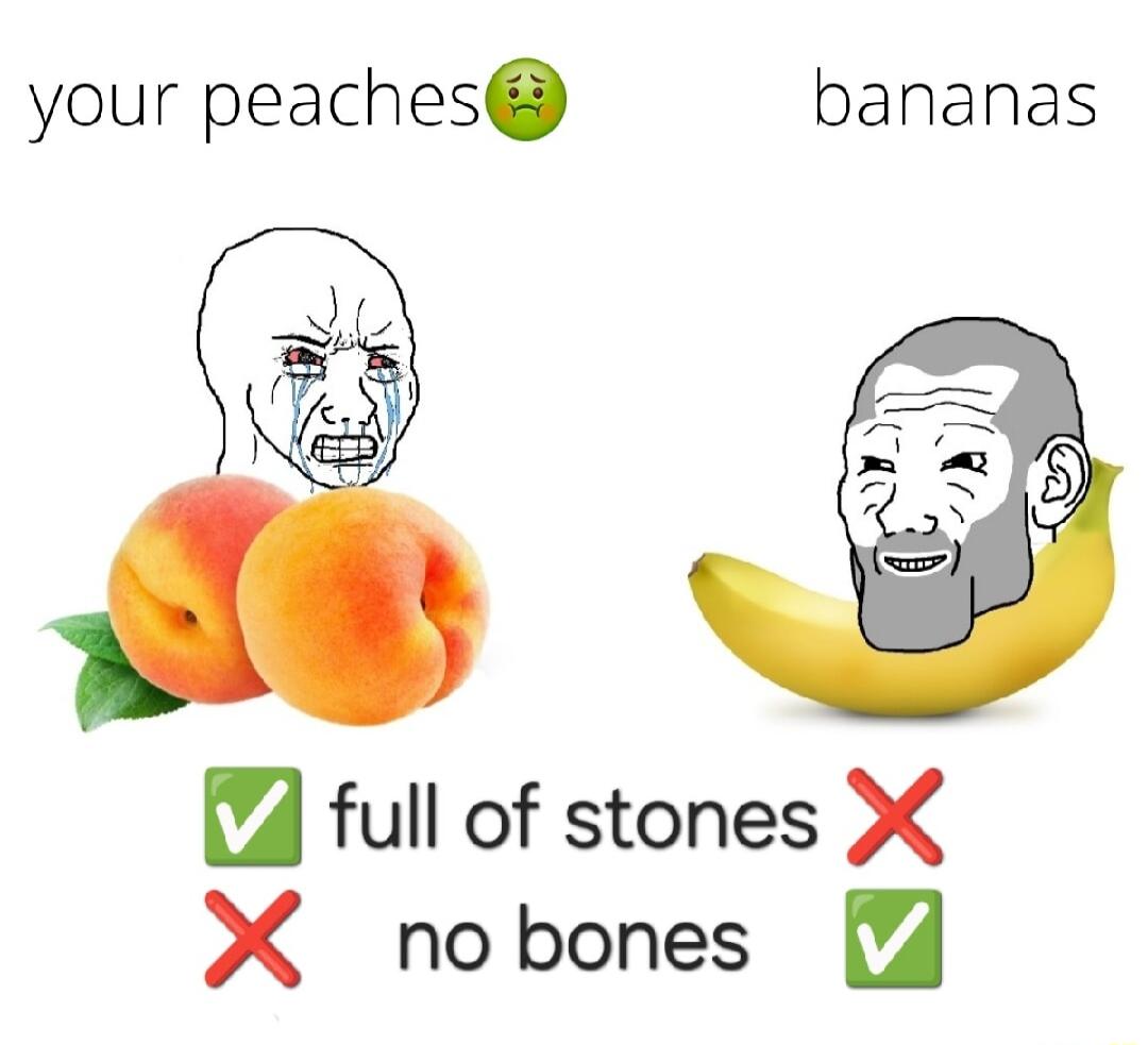 your peaches bananas full of stones Y X nobones