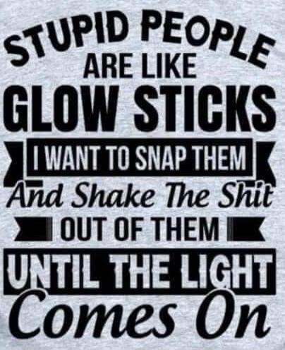 STUPID PEOPLE ARE LIKE GLOW STICKS I WANT TO SNAP THEM And Shake The Shit OUT OF THEM UNTIL THE LIGHT Comes On