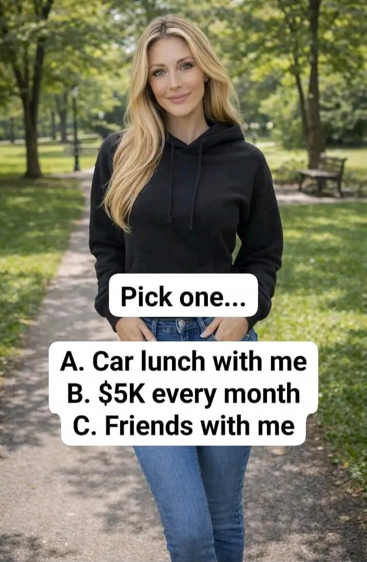 Pick one... A. Car lunch with me B. $5K every month C. Friends with me