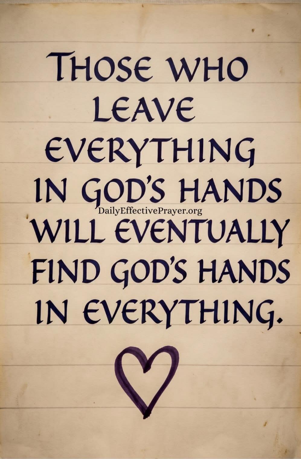 THOSE WHO LEAVE EVERYTHING IN GOD'S HANDS WILL EVENTUALLY FIND GOD'S HANDS IN EVERYTHING. DailyEffectivePrayer.org