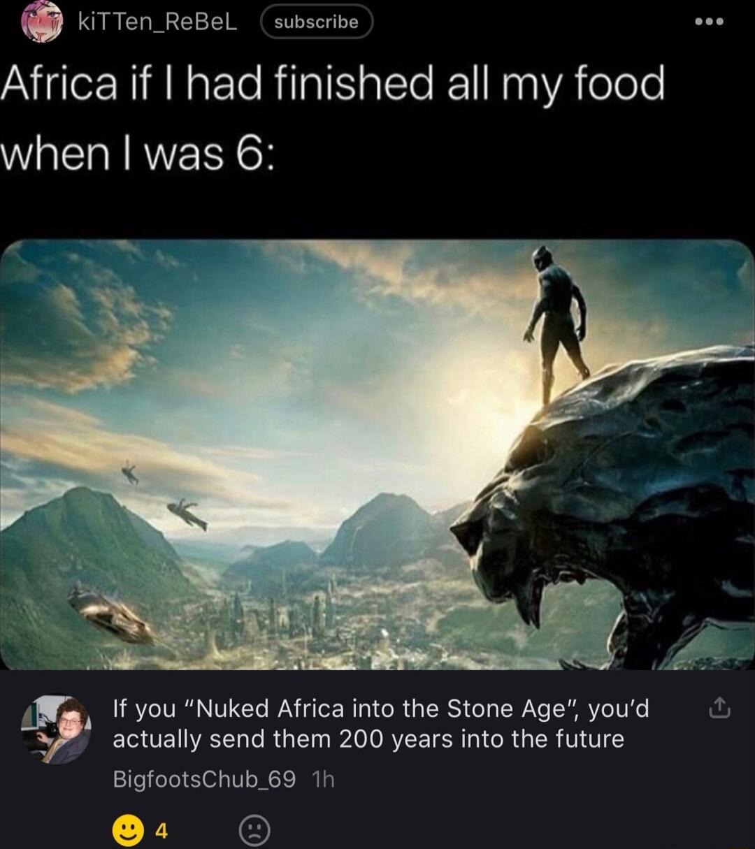 KiTTen ReBel subscribe Africa if had finished all my food WA N RWVERNGH ECUEIVEELCRG ARSI CRUCR TS BigfootsChub_69 1h If you Nuked Africa into the Stone Age youd YR