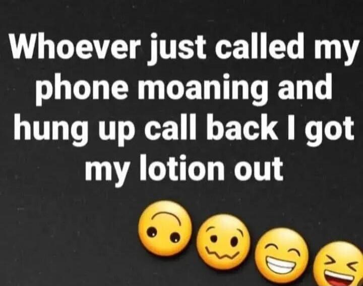 Whoever just called my phone moaning and hung up call back I got my lotion out